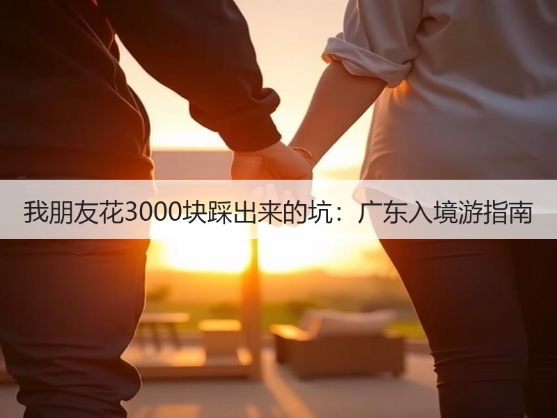 我朋友花3000块踩出来的坑：广东入境游
