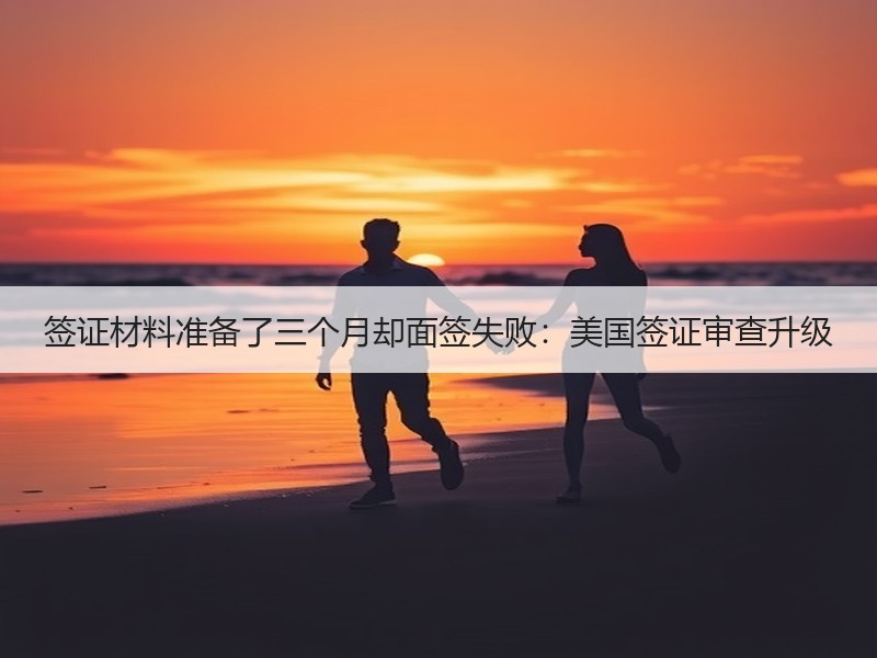 签证材料准备了三个月却面签失败：美国签证