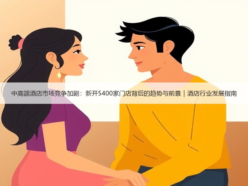 中高端酒店市场竞争加剧：新开5400家门