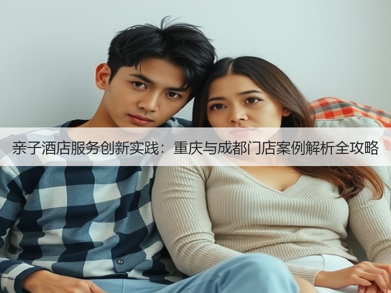 亲子酒店服务创新实践：重庆与成都门店案例