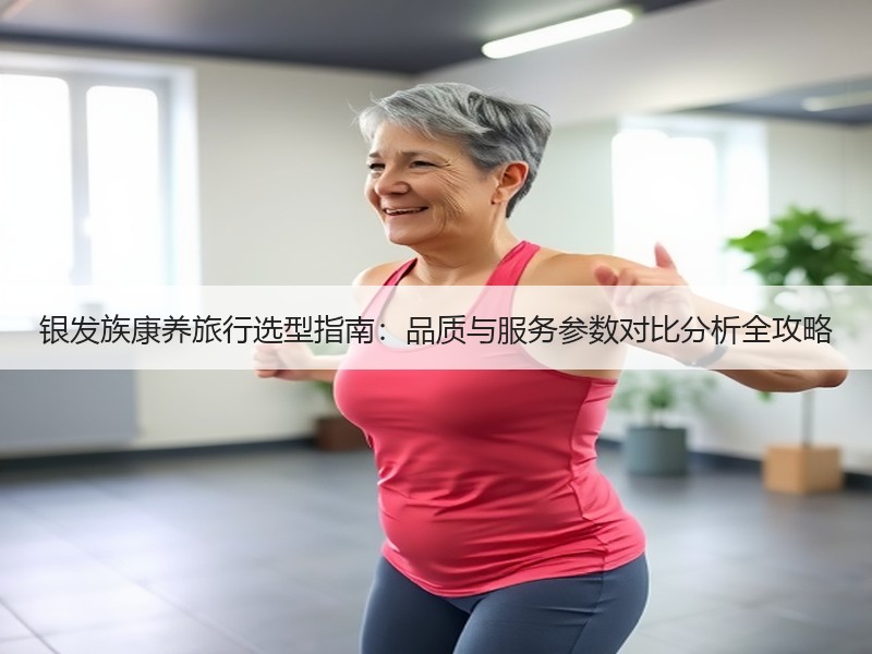 银发族康养旅行选型指南：品质与服务参数对
