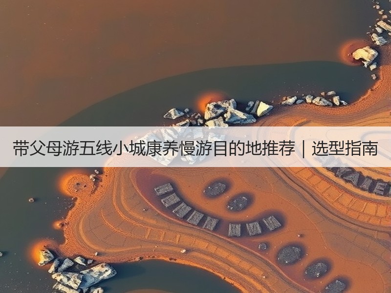 带父母游五线小城康养慢游目的地推荐｜选型