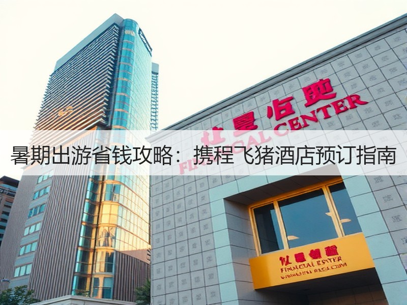 暑期出游省钱攻略：携程飞猪酒店预订指南