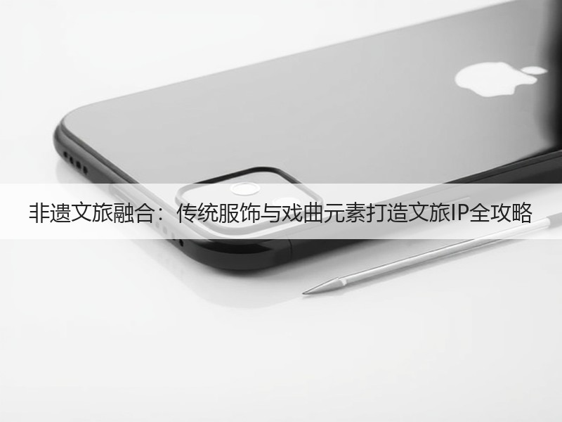非遗文旅融合：传统服饰与戏曲元素打造文旅