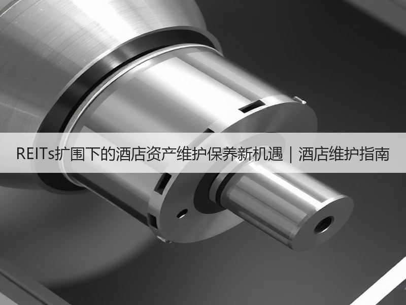 REITs扩围下的酒店资产维护保养新机遇