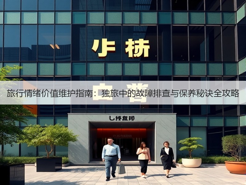旅行情绪价值维护指南：独旅中的故障排查与