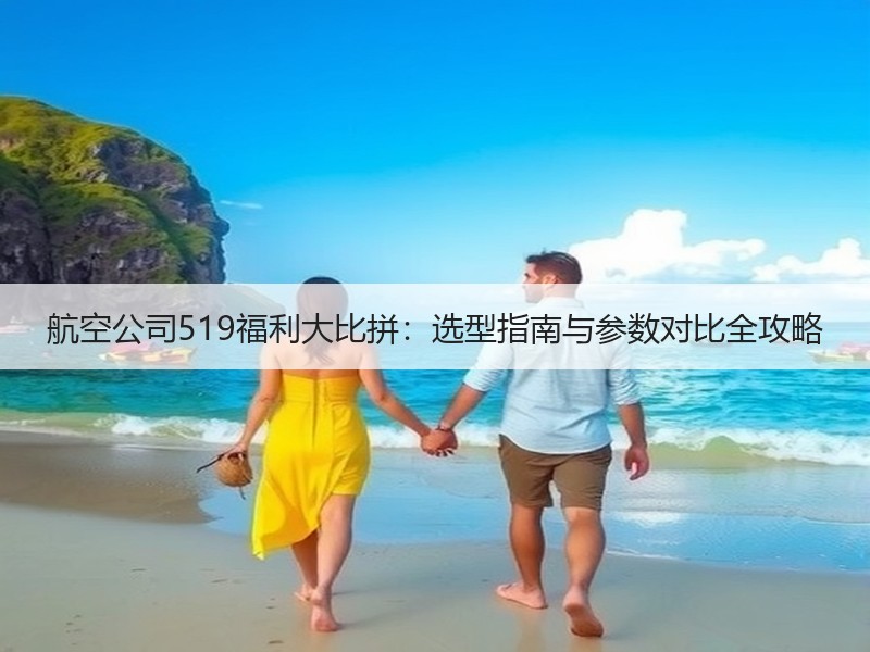 航空公司519福利大比拼：选型指南与参数